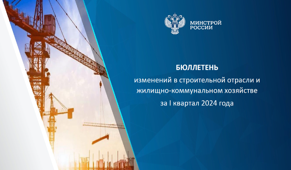 Минстрой России опубликовал информационный бюллетень изменений в строительной отрасли и ЖКХ за I квартал 2024 года